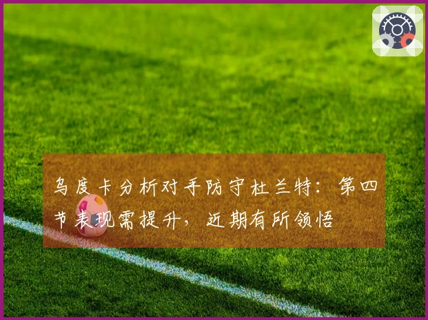乌度卡分析对手防守杜兰特：第四节表现需提升，近期有所领悟