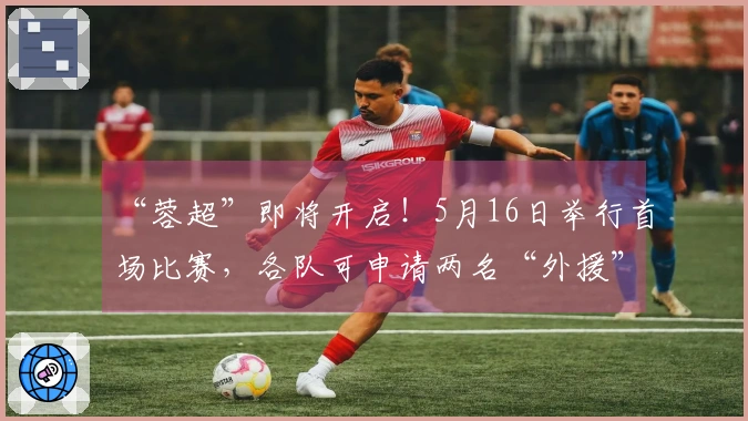 “蓉超”即将开启！5月16日举行首场比赛，各队可申请两名“外援”