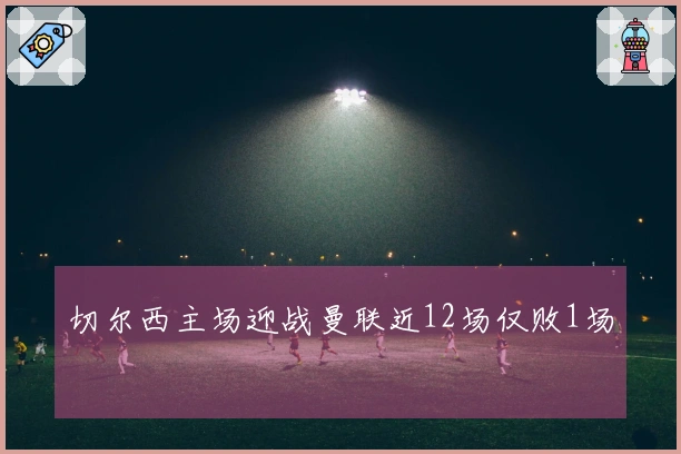 切尔西主场迎战曼联近12场仅败1场