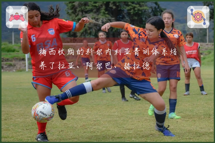 梅西收购的科尔内利亚青训体系培养了拉亚、阿尔巴、赫拉德
