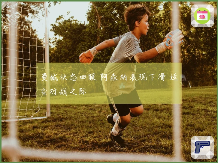 曼城状态回暖 阿森纳表现下滑 适合对战之际