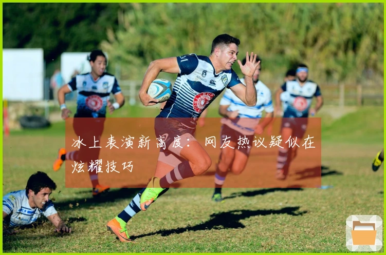 冰上表演新高度：网友热议疑似在炫耀技巧