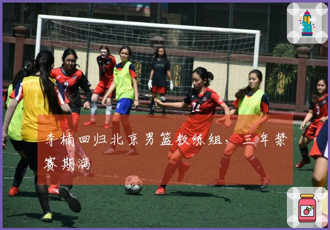 李楠回归北京男篮教练组，三年禁赛期满