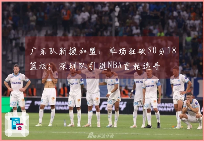 广东队新援加盟，单场狂砍50分18篮板；深圳队引进NBA首轮选手