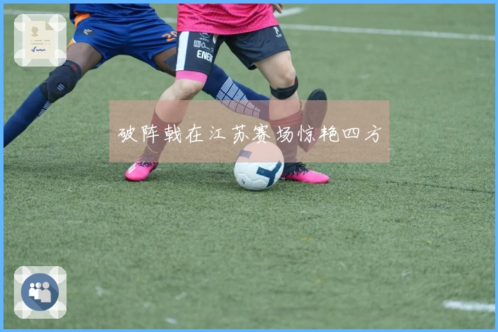 破阵戟在江苏赛场惊艳四方