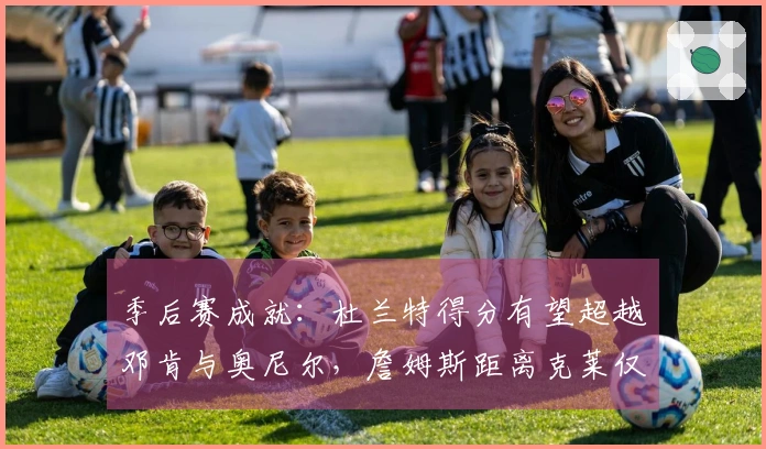 季后赛成就：杜兰特得分有望超越邓肯与奥尼尔，詹姆斯距离克莱仅差22个三分球