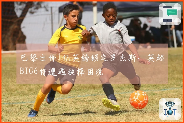 巴黎出价1亿英镑锁定罗杰斯，英超BIG6将遭遇抉择困境