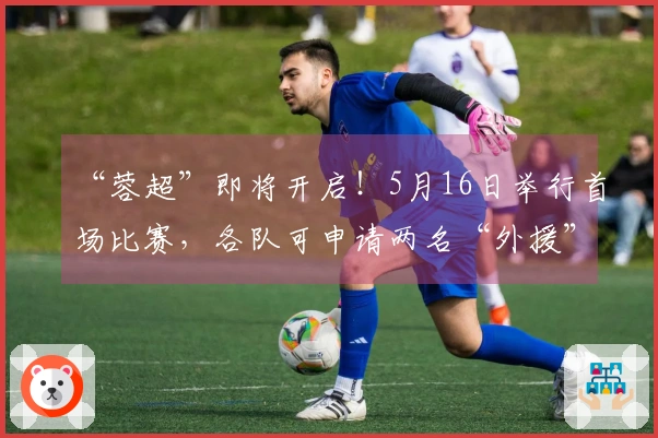 “蓉超”即将开启！5月16日举行首场比赛，各队可申请两名“外援”