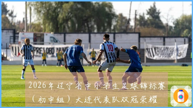 2026年辽宁省中小学生足球锦标赛（初中组）大连代表队双冠荣耀