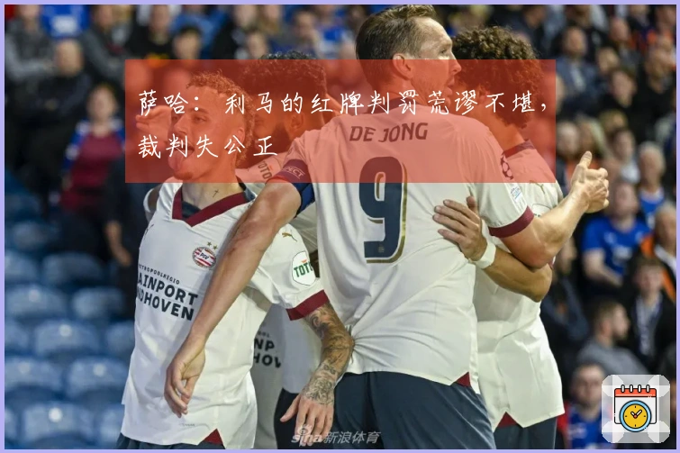 萨哈：利马的红牌判罚荒谬不堪，裁判失公正