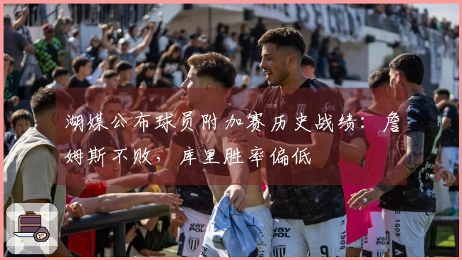 湖媒公布球员附加赛历史战绩：詹姆斯不败，库里胜率偏低