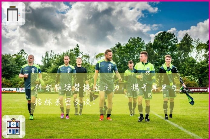 科尔临场替换全主力，携手库里与格林亲密交谈！