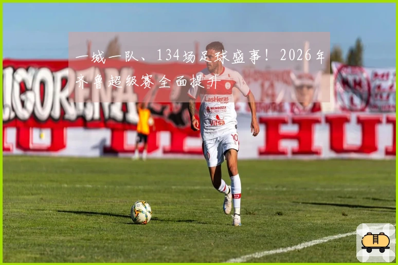 一城一队、134场足球盛事！2026年齐鲁超级赛全面提升