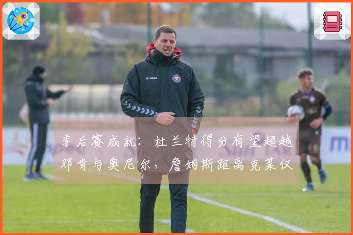 季后赛成就：杜兰特得分有望超越邓肯与奥尼尔，詹姆斯距离克莱仅差22个三分球