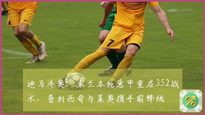 迪马济奥：米兰本轮意甲重启352战术，普利西奇与莱奥携手前锋线